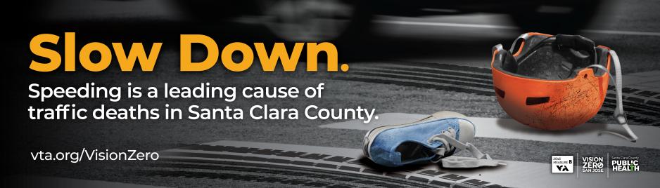 Slow Down. Speeding is a leading cause of traffic deaths in Santa Clara County.